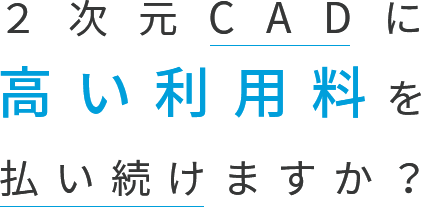 ２次元CADに高い利用料を払い続けますか？